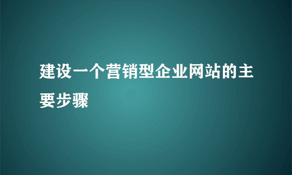 建设一个营销型企业网站的主要步骤