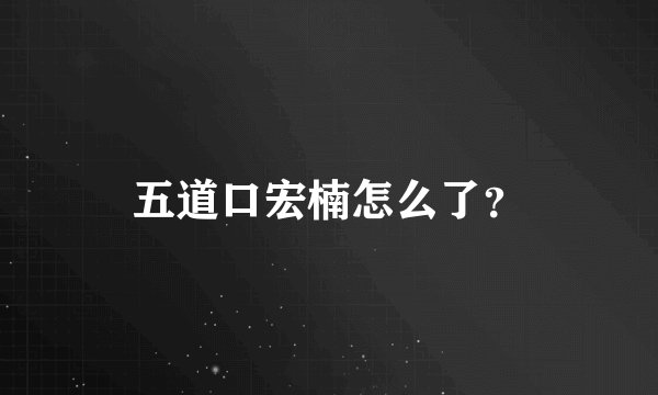 五道口宏楠怎么了？