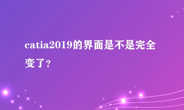 catia2019的界面是不是完全变了？