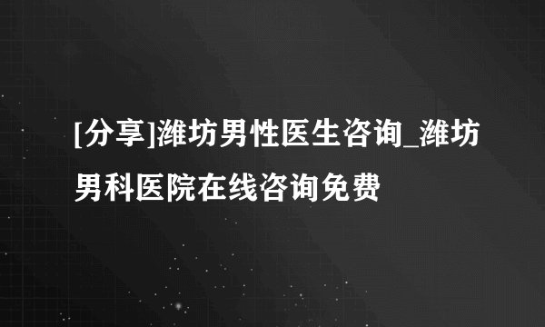 [分享]潍坊男性医生咨询_潍坊男科医院在线咨询免费