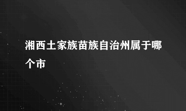 湘西土家族苗族自治州属于哪个市