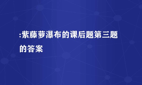 :紫藤萝瀑布的课后题第三题的答案