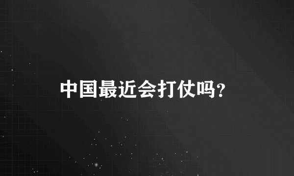中国最近会打仗吗？