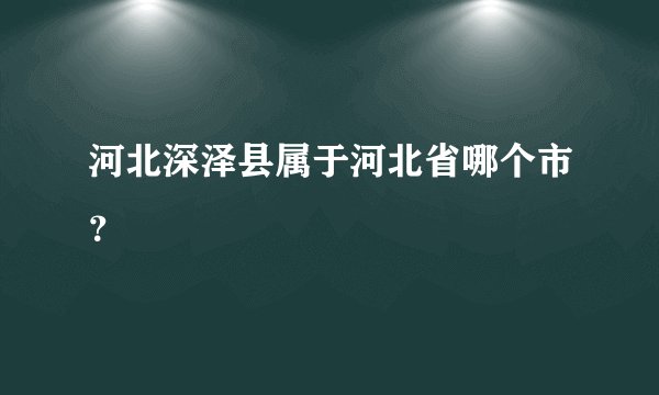 河北深泽县属于河北省哪个市？