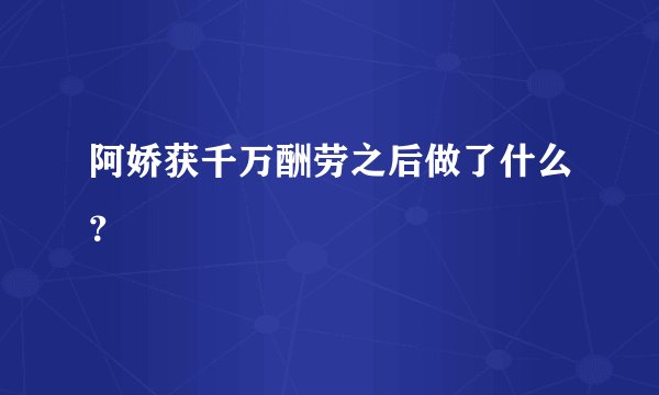 阿娇获千万酬劳之后做了什么？