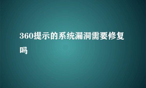 360提示的系统漏洞需要修复吗
