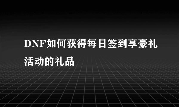 DNF如何获得每日签到享豪礼活动的礼品