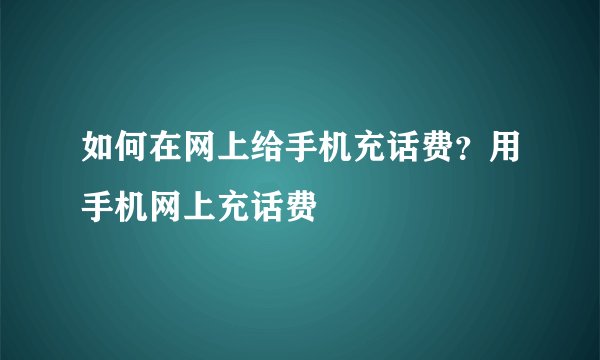 如何在网上给手机充话费？用手机网上充话费