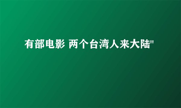 有部电影 两个台湾人来大陆