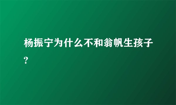 杨振宁为什么不和翁帆生孩子?