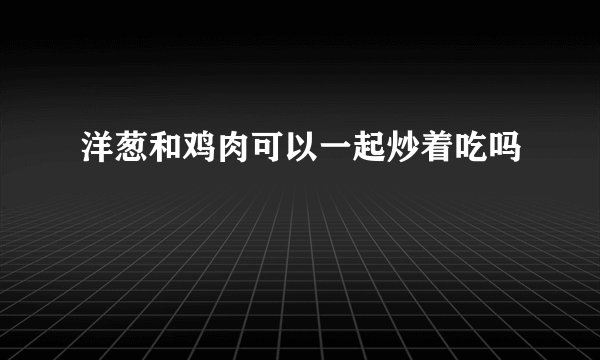 洋葱和鸡肉可以一起炒着吃吗