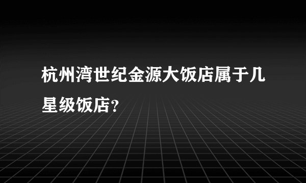 杭州湾世纪金源大饭店属于几星级饭店？