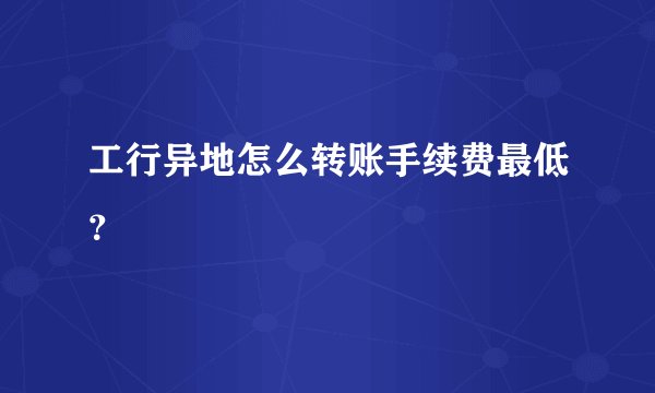 工行异地怎么转账手续费最低？