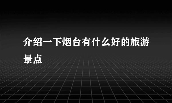 介绍一下烟台有什么好的旅游景点