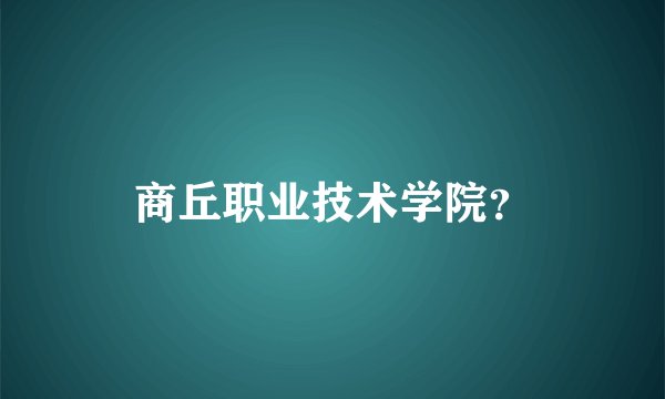 商丘职业技术学院?