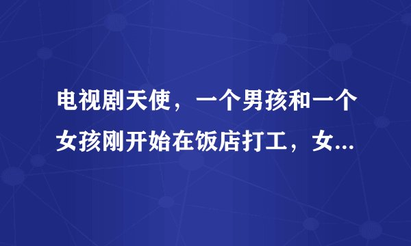 电视剧天使，一个男孩和一个女孩刚开始在饭店打工，女孩叫安琪她有一个同父异母的姐妹，问电视剧是什么？