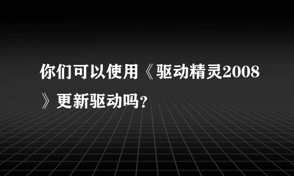 你们可以使用《驱动精灵2008》更新驱动吗？