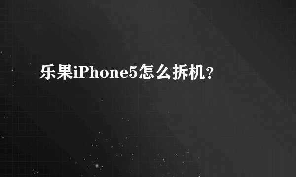乐果iPhone5怎么拆机？