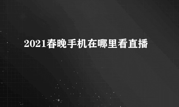 2021春晚手机在哪里看直播