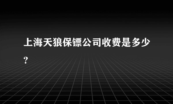 上海天狼保镖公司收费是多少？