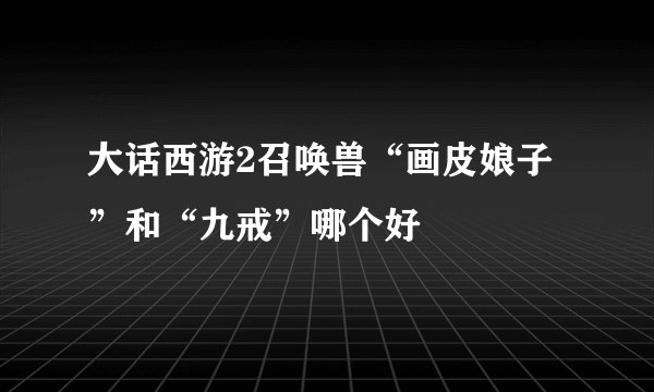 大话西游2召唤兽“画皮娘子”和“九戒”哪个好