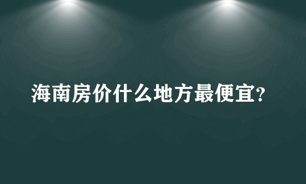 海南房价什么地方最便宜?