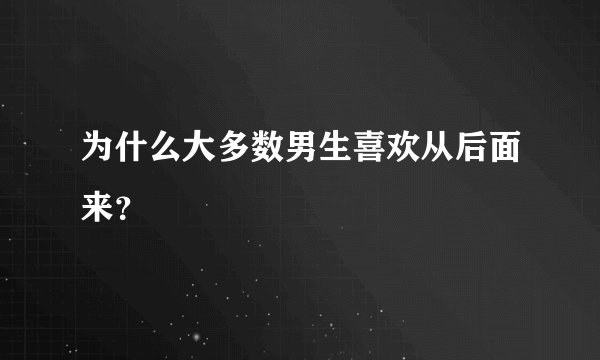 为什么大多数男生喜欢从后面来？