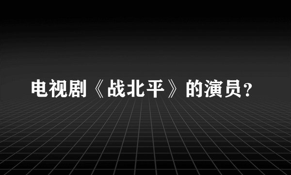 电视剧《战北平》的演员？