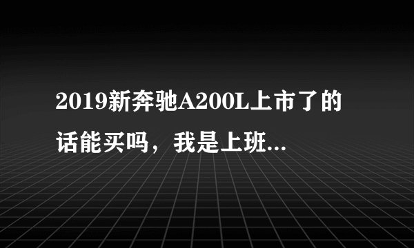 2019新奔驰A200L上市了的话能买吗，我是上班的，身上有150000，月薪4500，用的起吗？