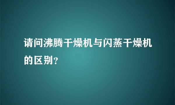 请问沸腾干燥机与闪蒸干燥机的区别？