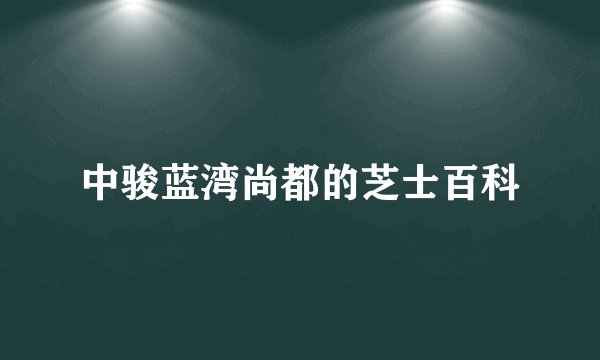 中骏蓝湾尚都的芝士百科