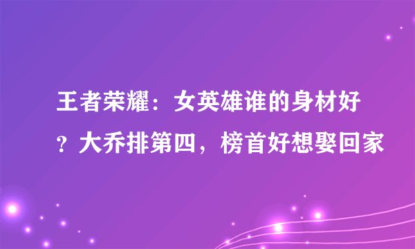 王者荣耀：女英雄谁的身材好？大乔排第四，榜首好想娶回家