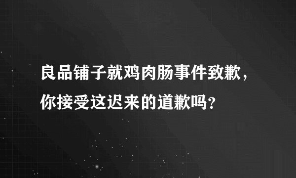 良品铺子就鸡肉肠事件致歉，你接受这迟来的道歉吗？