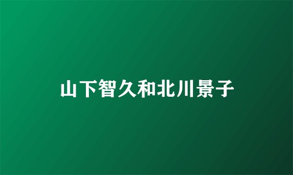 山下智久和北川景子
