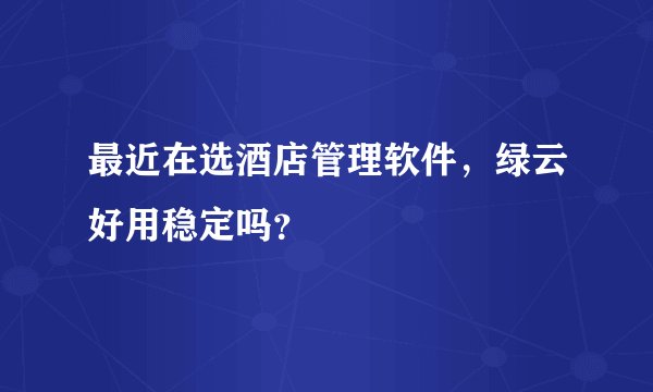 最近在选酒店管理软件，绿云好用稳定吗？