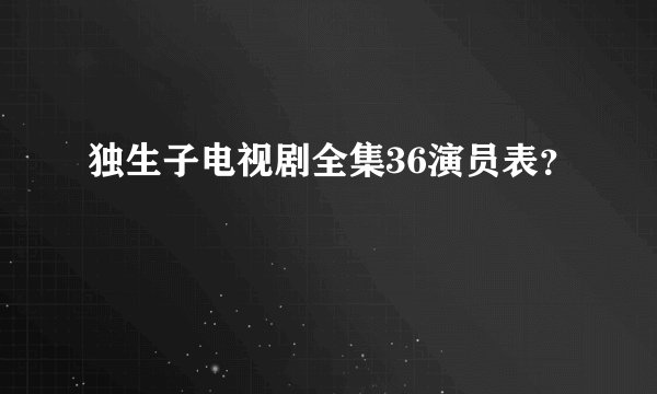 独生子电视剧全集36演员表？