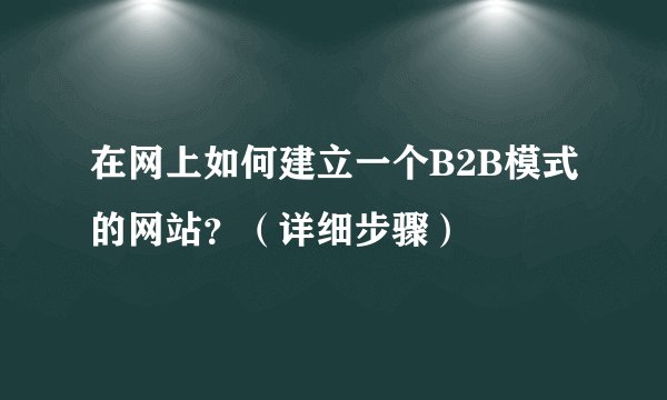 在网上如何建立一个B2B模式的网站？（详细步骤）