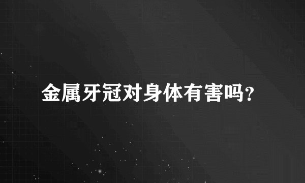 金属牙冠对身体有害吗？