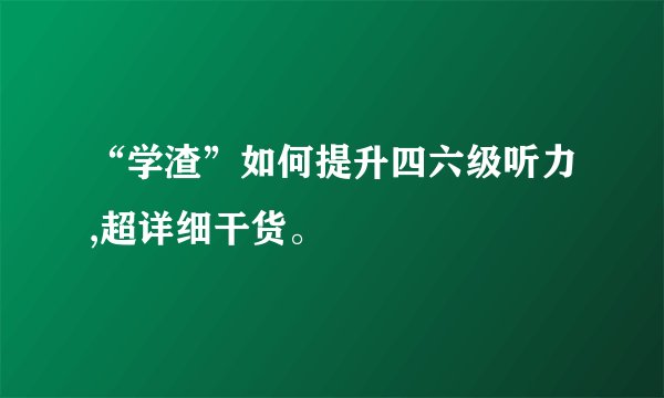 “学渣”如何提升四六级听力,超详细干货。