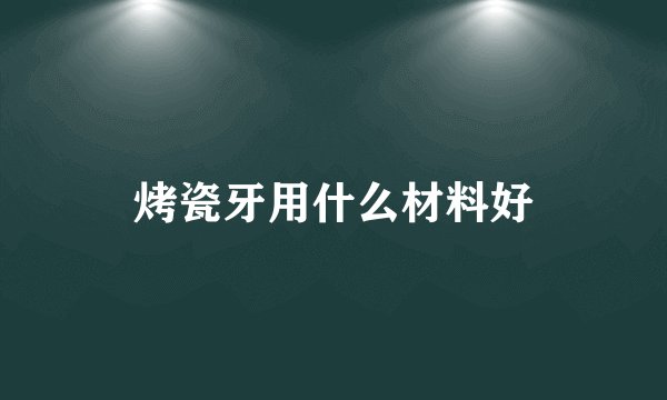 烤瓷牙用什么材料好