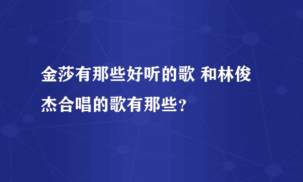 金莎有那些好听的歌 和林俊杰合唱的歌有那些？