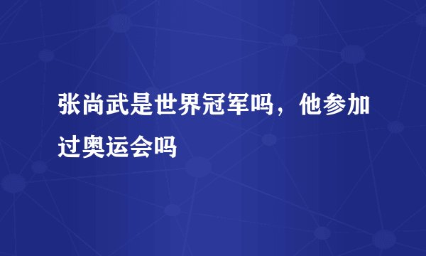 张尚武是世界冠军吗，他参加过奥运会吗