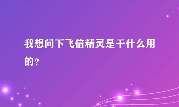 我想问下飞信精灵是干什么用的？