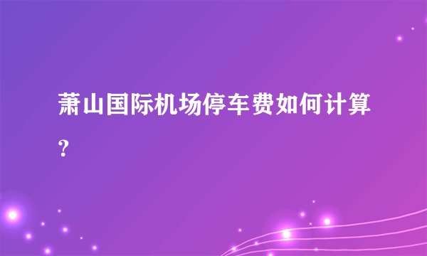 萧山国际机场停车费如何计算？