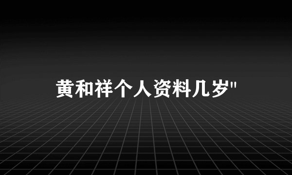 黄和祥个人资料几岁