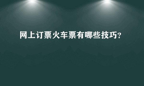 网上订票火车票有哪些技巧？