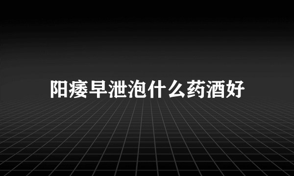 阳痿早泄泡什么药酒好