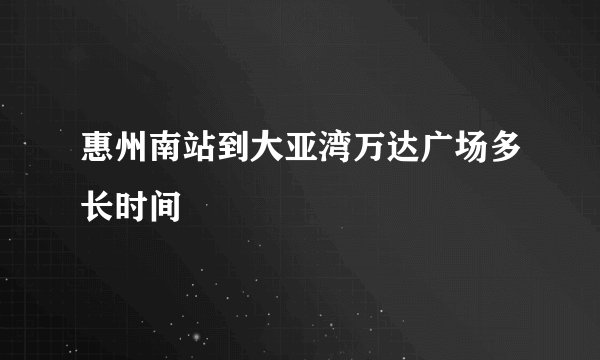 惠州南站到大亚湾万达广场多长时间