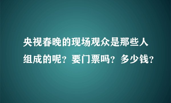 央视春晚的现场观众是那些人组成的呢?要门票吗?多少钱?