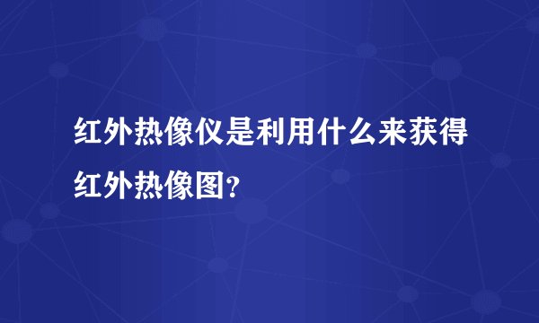 红外热像仪是利用什么来获得红外热像图？